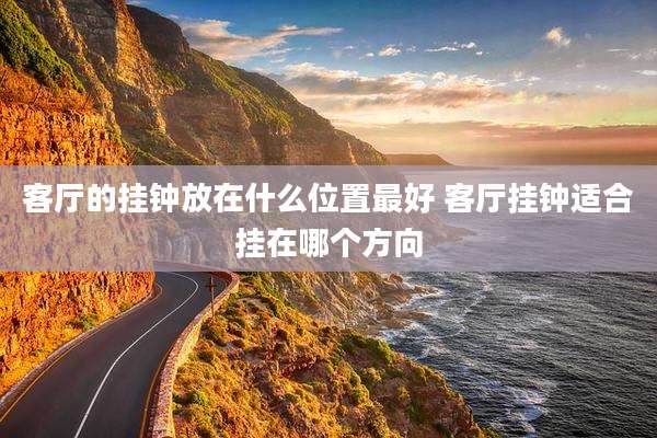 客厅的挂钟放在什么位置最好 客厅挂钟适合挂在哪个方向
