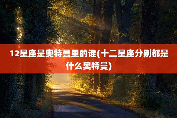 12星座是奥特曼里的谁(十二星座分别都是什么奥特曼)