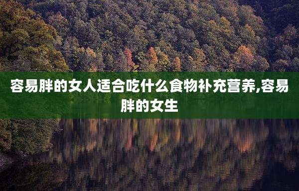 容易胖的女人适合吃什么食物补充营养,容易胖的女生