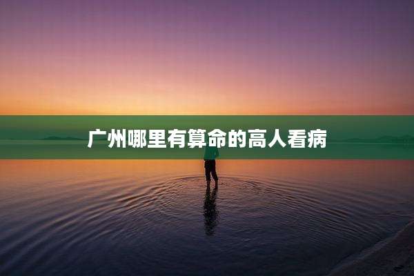 广州哪里有算命的高人看病