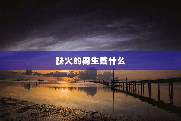 缺火的男生戴什么