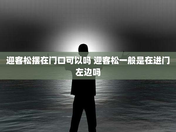 迎客松摆在门口可以吗 迎客松一般是在进门左边吗