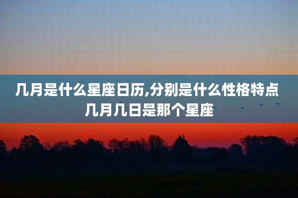 几月是什么星座日历,分别是什么性格特点 几月几日是那个星座