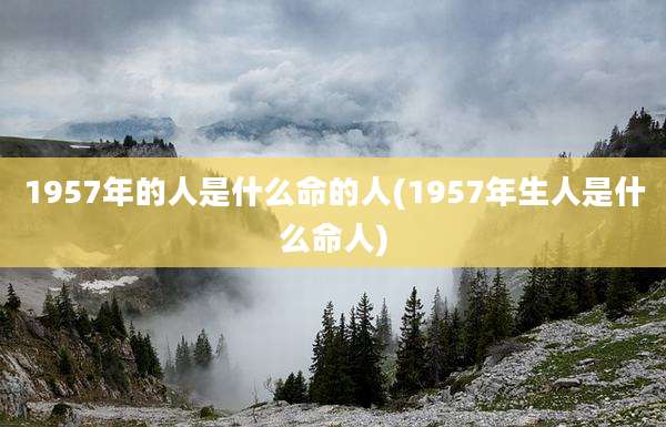 1957年的人是什么命的人(1957年生人是什么命人)