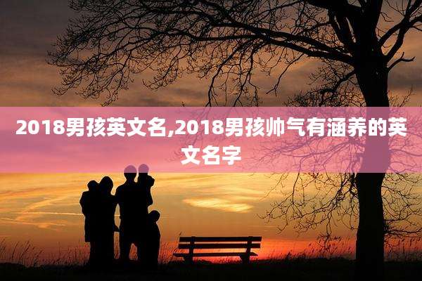 2018男孩英文名,2018男孩帅气有涵养的英文名字