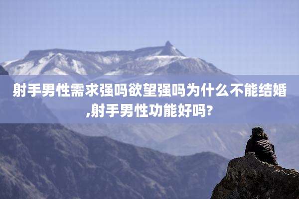 射手男性需求强吗欲望强吗为什么不能结婚,射手男性功能好吗?