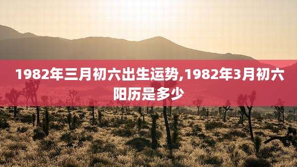 1982年三月初六出生运势,1982年3月初六阳历是多少