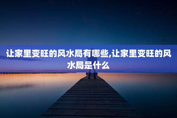 让家里变旺的风水局有哪些,让家里变旺的风水局是什么