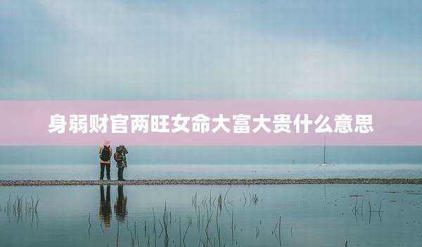 身弱财官两旺女命大富大贵什么意思