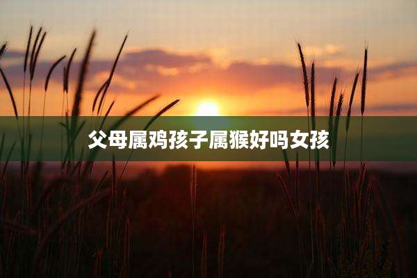 父母属鸡孩子属猴好吗女孩