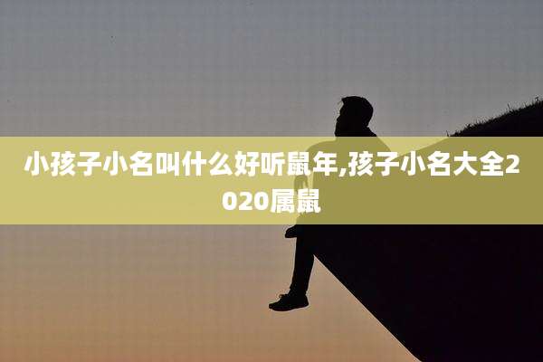 小孩子小名叫什么好听鼠年,孩子小名大全2020属鼠