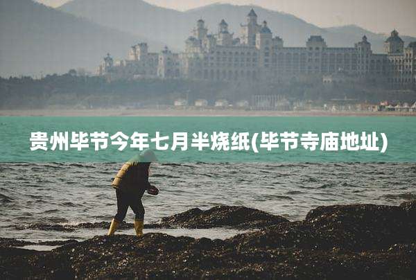 贵州毕节今年七月半烧纸(毕节寺庙地址)