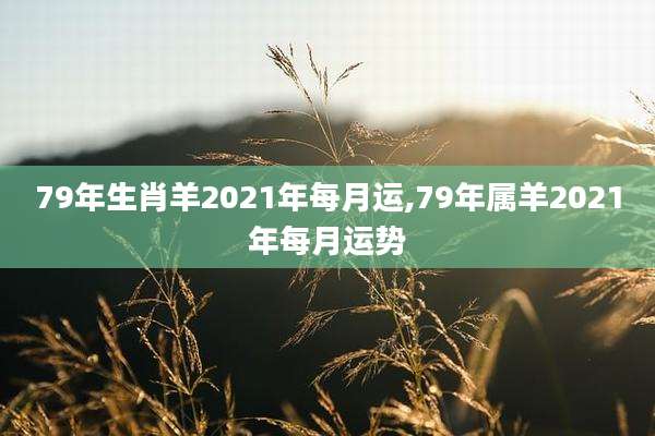 79年生肖羊2021年每月运,79年属羊2021年每月运势