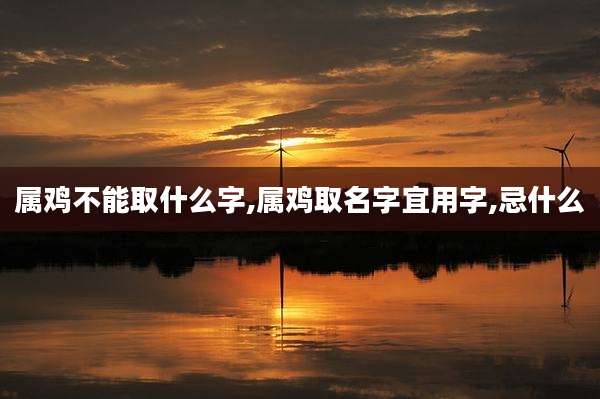属鸡不能取什么字,属鸡取名字宜用字,忌什么