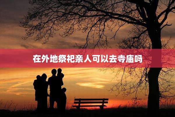 在外地祭祀亲人可以去寺庙吗