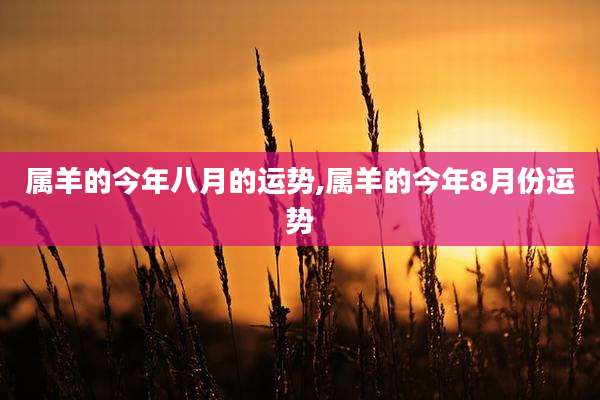 属羊的今年八月的运势,属羊的今年8月份运势