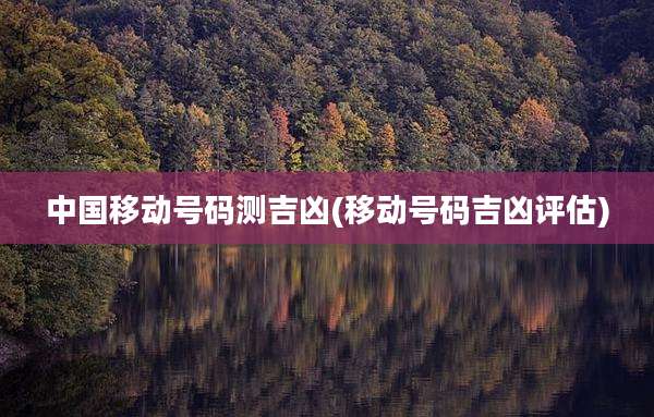 中国移动号码测吉凶(移动号码吉凶评估)