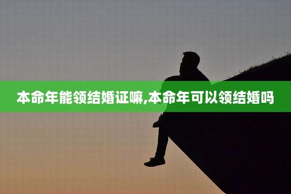 本命年能领结婚证嘛,本命年可以领结婚吗