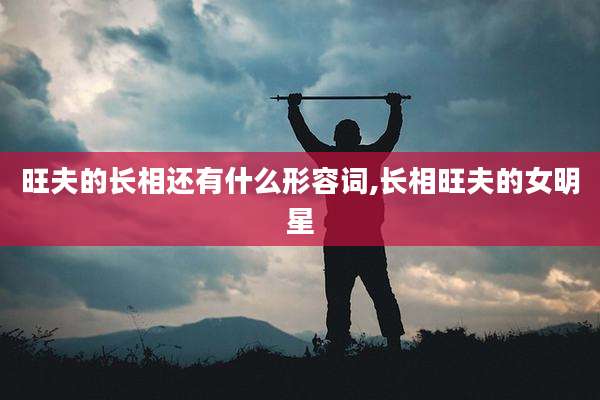 旺夫的长相还有什么形容词,长相旺夫的女明星