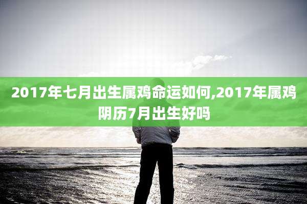 2017年七月出生属鸡命运如何,2017年属鸡阴历7月出生好吗