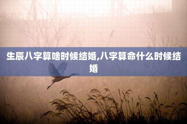 生辰八字算啥时候结婚,八字算命什么时候结婚