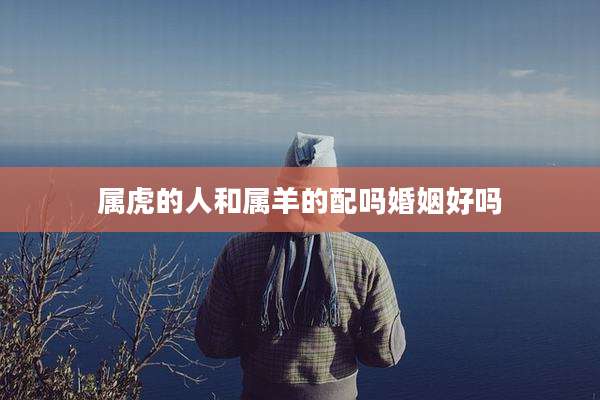 属虎的人和属羊的配吗婚姻好吗