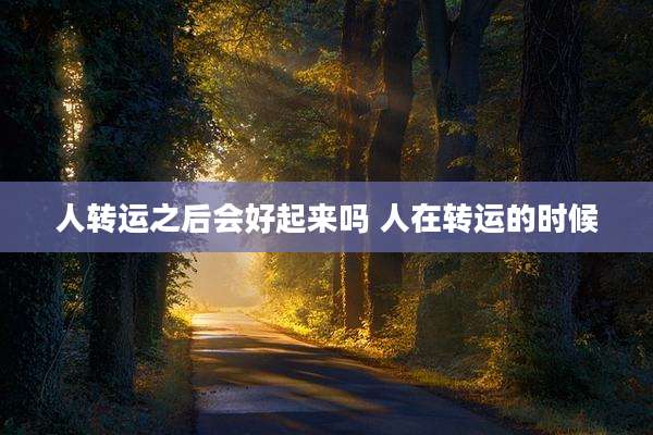 人转运之后会好起来吗 人在转运的时候