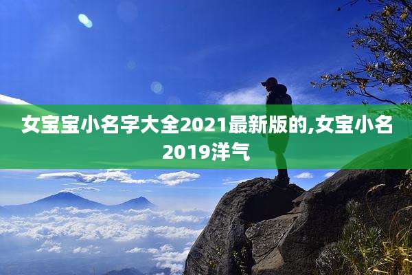 女宝宝小名字大全2021最新版的,女宝小名2019洋气