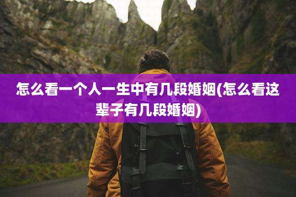 怎么看一个人一生中有几段婚姻(怎么看这辈子有几段婚姻)