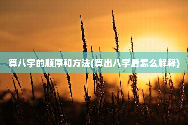 算八字的顺序和方法(算出八字后怎么解释)