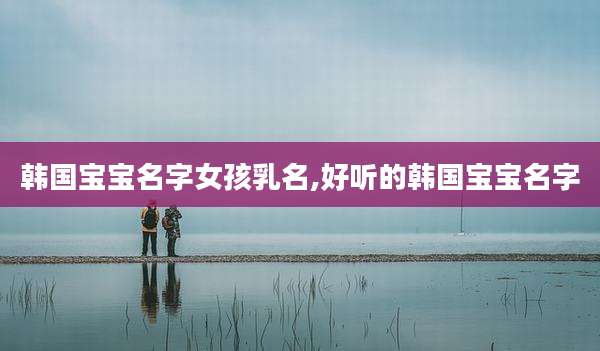 韩国宝宝名字女孩乳名,好听的韩国宝宝名字