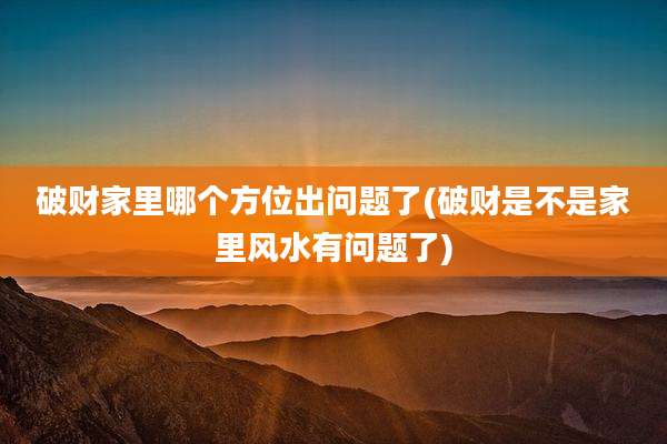 破财家里哪个方位出问题了(破财是不是家里风水有问题了)