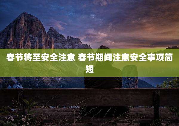 春节将至安全注意 春节期间注意安全事项简短