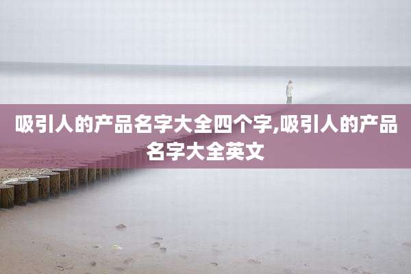 吸引人的产品名字大全四个字,吸引人的产品名字大全英文