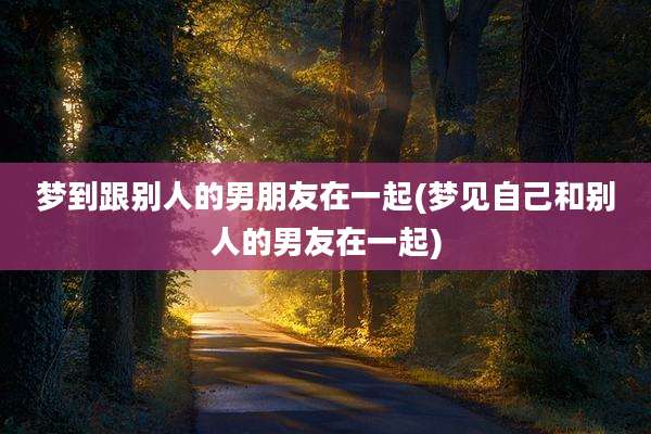 梦到跟别人的男朋友在一起(梦见自己和别人的男友在一起)