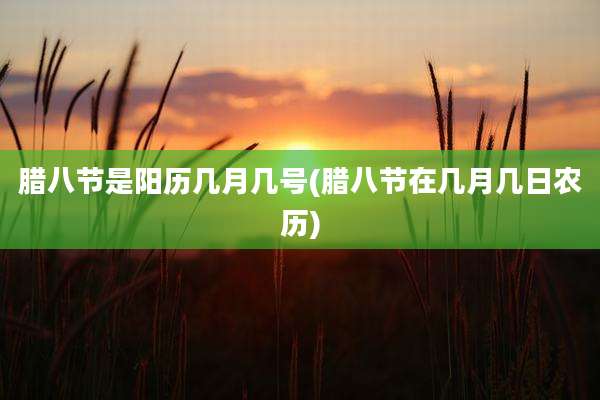 腊八节是阳历几月几号(腊八节在几月几日农历)
