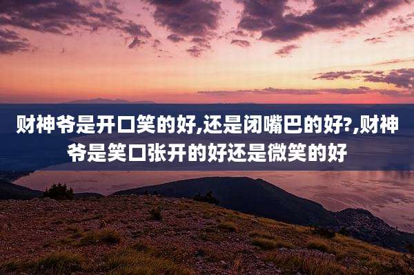 财神爷是开口笑的好,还是闭嘴巴的好?,财神爷是笑口张开的好还是微笑的好