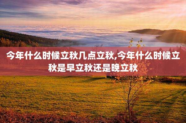 今年什么时候立秋几点立秋,今年什么时候立秋是早立秋还是晚立秋