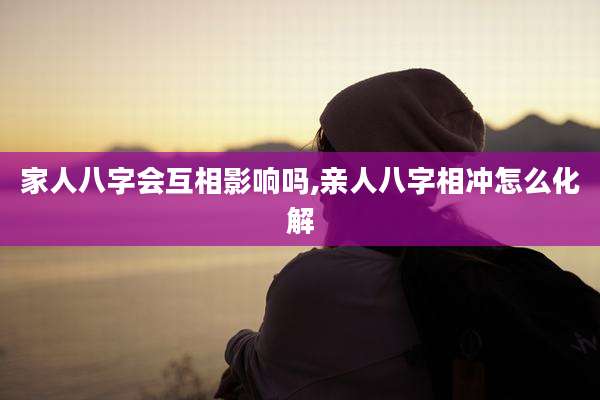 家人八字会互相影响吗,亲人八字相冲怎么化解
