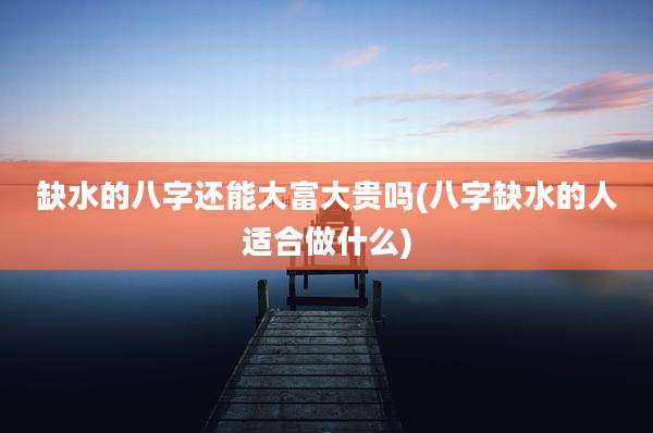 缺水的八字还能大富大贵吗(八字缺水的人适合做什么)