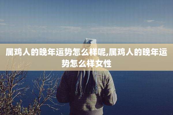 属鸡人的晚年运势怎么样呢,属鸡人的晚年运势怎么样女性