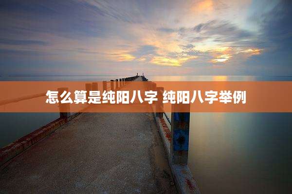 怎么算是纯阳八字 纯阳八字举例