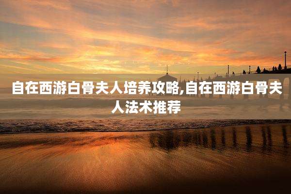 自在西游白骨夫人培养攻略,自在西游白骨夫人法术推荐