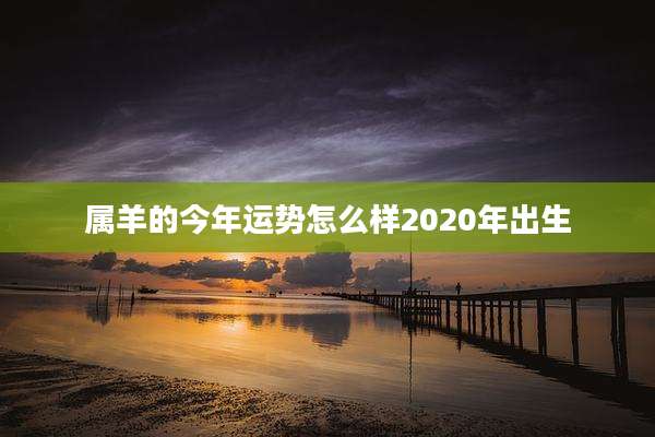 属羊的今年运势怎么样2020年出生