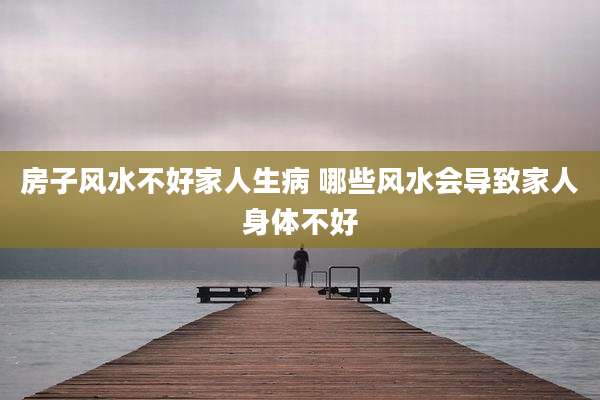 房子风水不好家人生病 哪些风水会导致家人身体不好