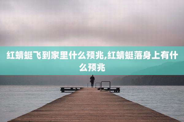 红蜻蜓飞到家里什么预兆,红蜻蜓落身上有什么预兆
