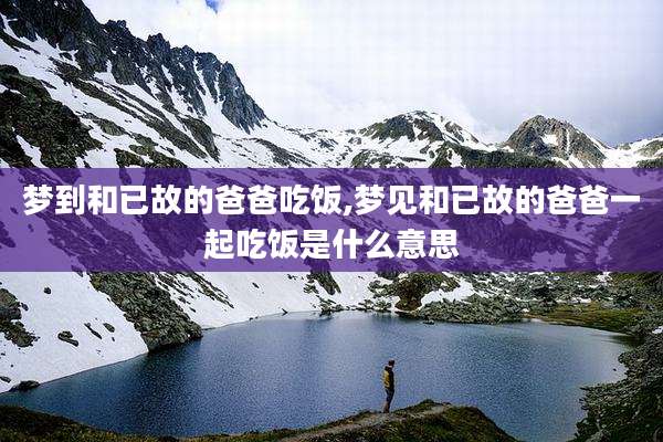梦到和已故的爸爸吃饭,梦见和已故的爸爸一起吃饭是什么意思