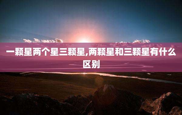 一颗星两个星三颗星,两颗星和三颗星有什么区别
