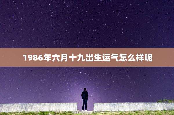 1986年六月十九出生运气怎么样呢
