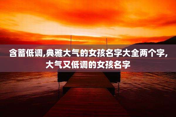 含蓄低调,典雅大气的女孩名字大全两个字,大气又低调的女孩名字